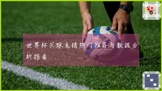 世界杯买球竞猜热门推荐与数据分析指南