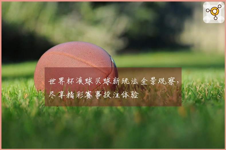 世界杯滚球买球新玩法全景观察,尽享精彩赛事投注体验