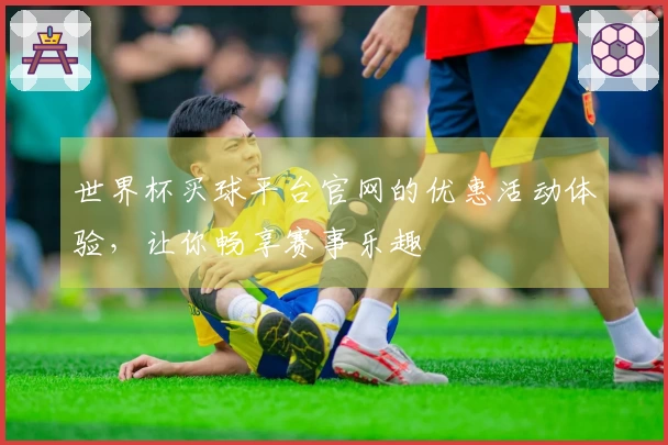 世界杯买球平台官网的优惠活动体验，让你畅享赛事乐趣