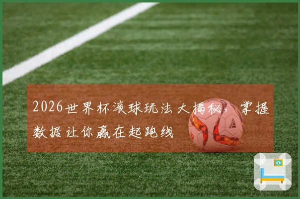 2026世界杯滚球玩法大揭秘，掌握数据让你赢在起跑线