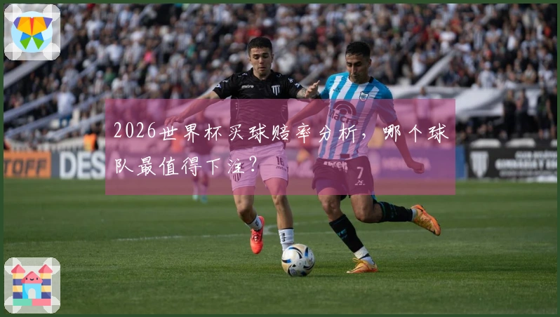 2026世界杯买球赔率分析，哪个球队最值得下注？