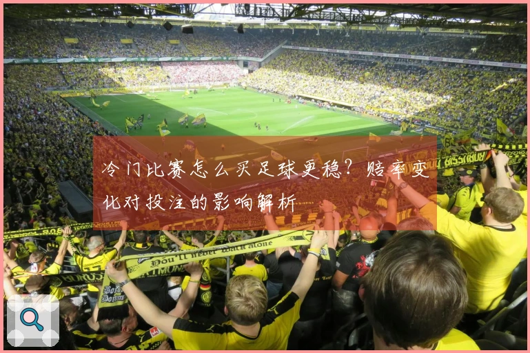 冷门比赛怎么买足球更稳？赔率变化对投注的影响解析