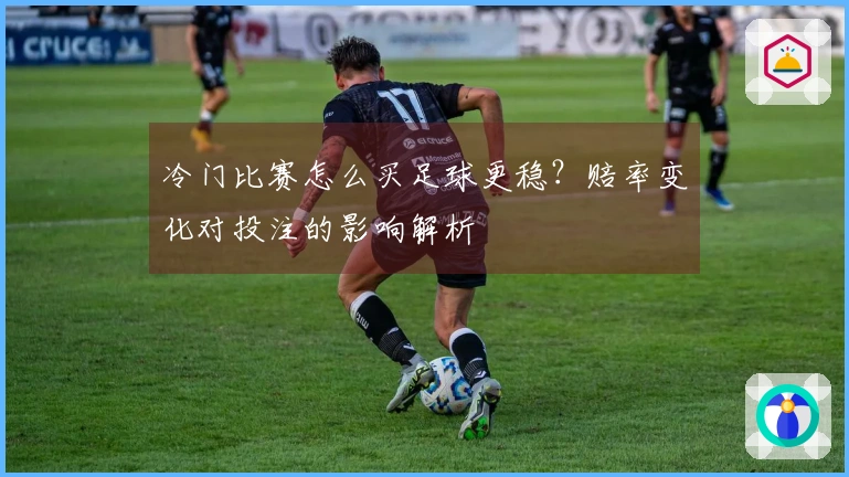 冷门比赛怎么买足球更稳？赔率变化对投注的影响解析