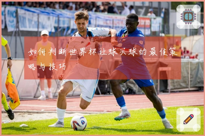 如何判断世界杯让球买球的最佳策略与技巧