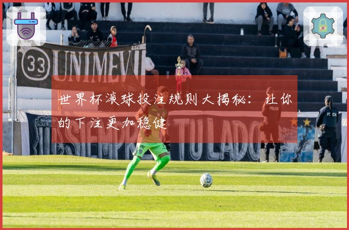世界杯滚球投注规则大揭秘:让你的下注更加稳健