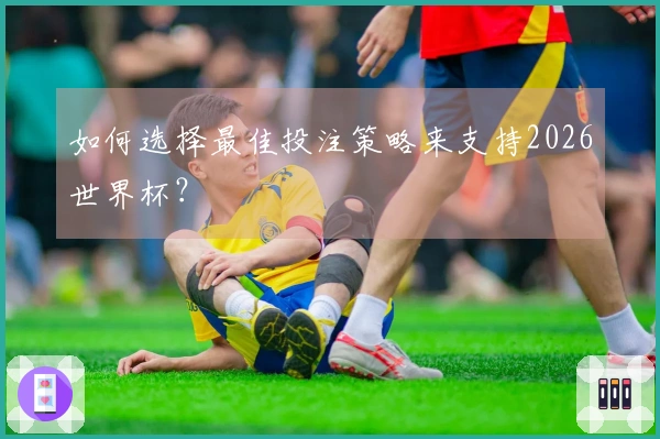 如何选择最佳投注策略来支持2026世界杯？