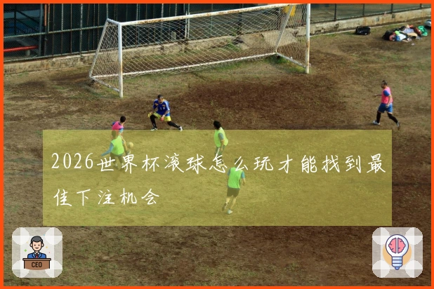 2026世界杯滚球怎么玩才能找到最佳下注机会