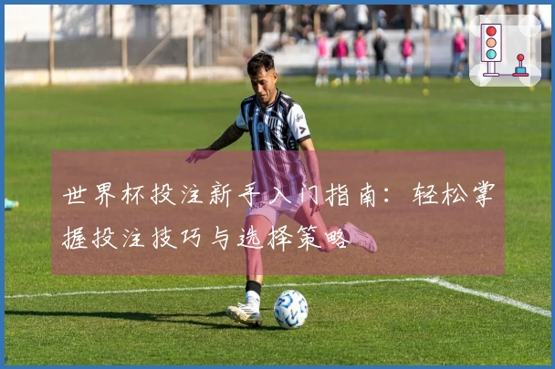 世界杯投注新手入门指南：轻松掌握投注技巧与选择策略