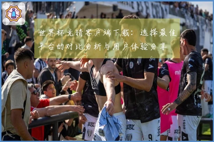 世界杯竞猜客户端下载：选择最佳平台的对比分析与用户体验分享