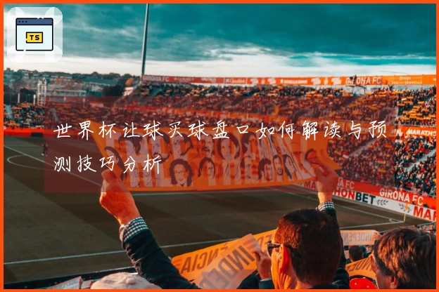 世界杯让球买球盘口如何解读与预测技巧分析