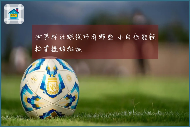 世界杯让球技巧有哪些 小白也能轻松掌握的秘诀