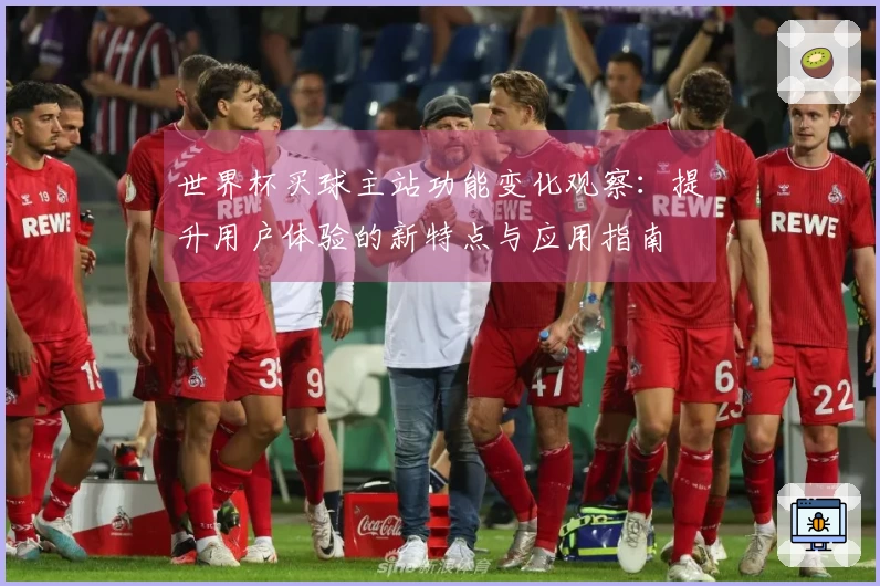 世界杯买球主站功能变化观察：提升用户体验的新特点与应用指南