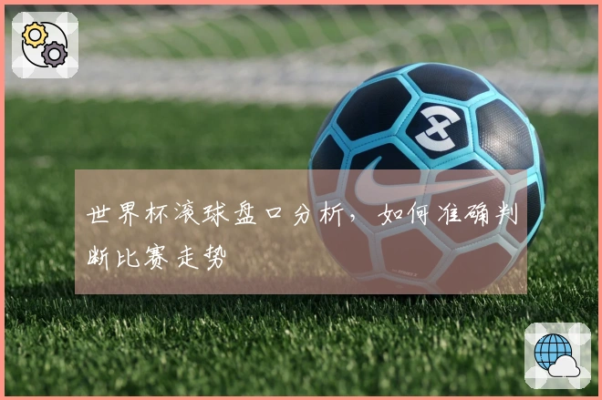 世界杯滚球盘口分析，如何准确判断比赛走势