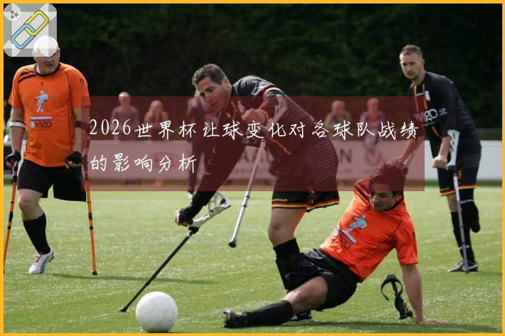 2026世界杯让球变化对各球队战绩的影响分析