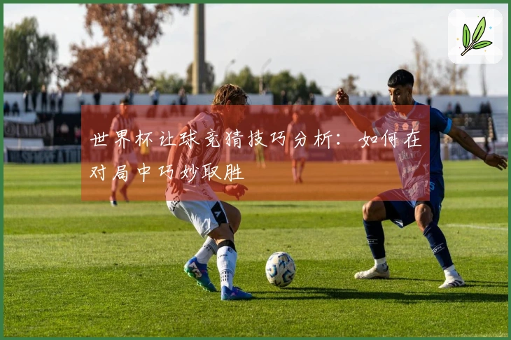 世界杯让球竞猜技巧分析：如何在对局中巧妙取胜