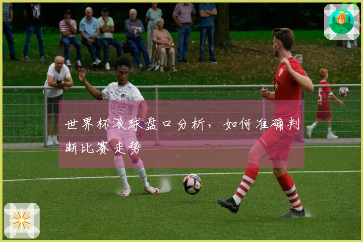 世界杯滚球盘口分析，如何准确判断比赛走势