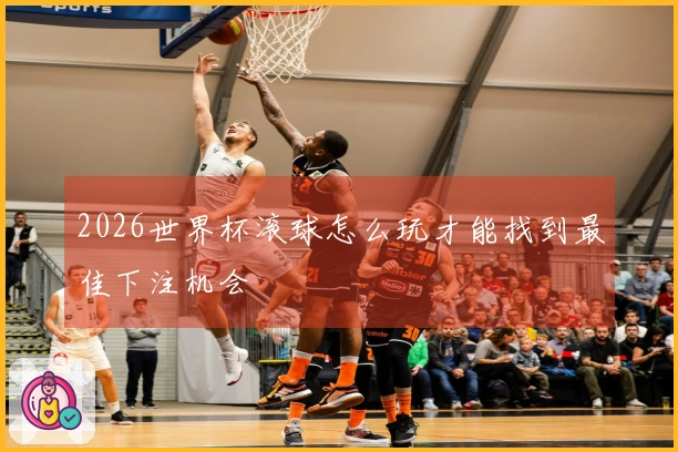 2026世界杯滚球怎么玩才能找到最佳下注机会