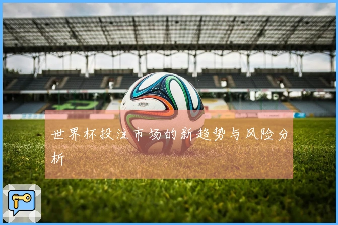 世界杯投注市场的新趋势与风险分析