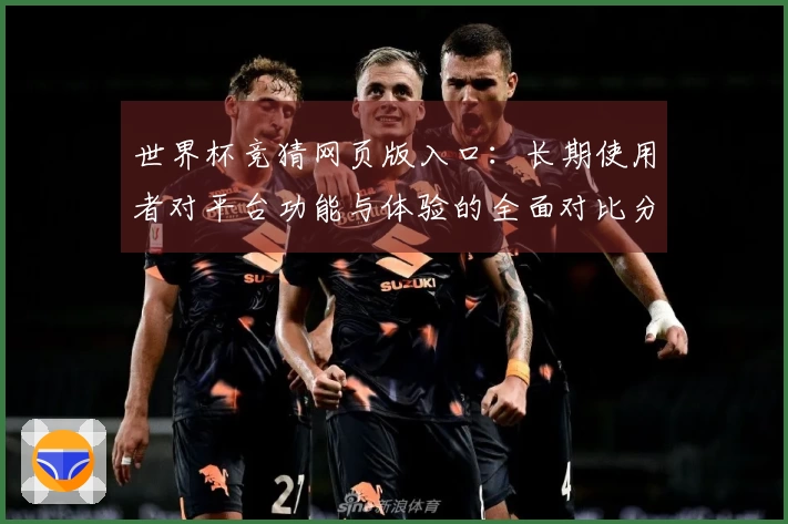 世界杯竞猜网页版入口：长期使用者对平台功能与体验的全面对比分析