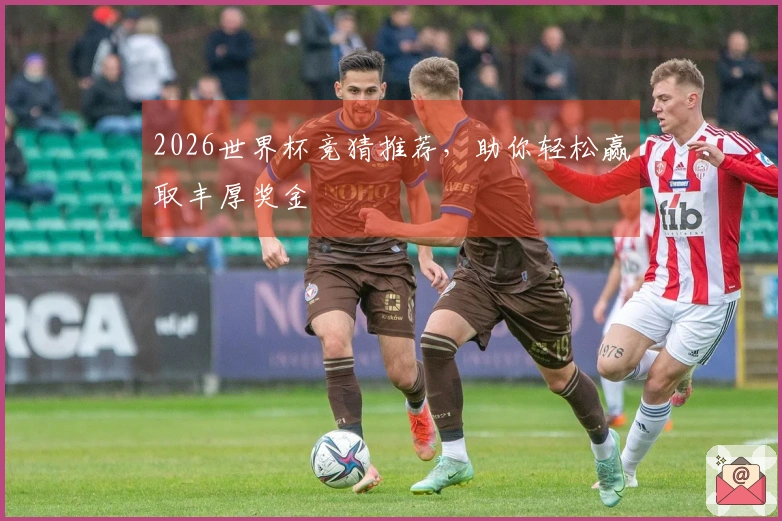2026世界杯竞猜推荐，助你轻松赢取丰厚奖金