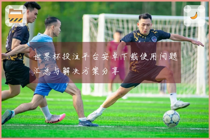 世界杯投注平台安卓下载使用问题汇总与解决方案分享