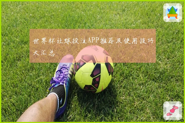 世界杯让球投注APP推荐及使用技巧大汇总