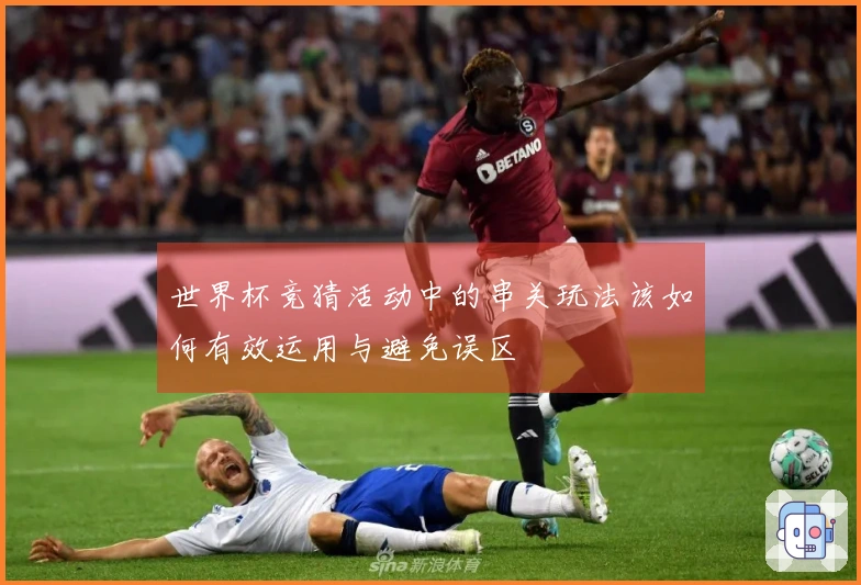 世界杯竞猜活动中的串关玩法该如何有效运用与避免误区