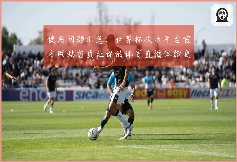 使用问题汇总：世界杯投注平台官方网站首页让你的体育直播体验更流畅