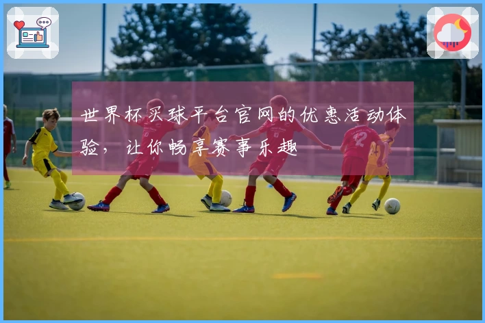 世界杯买球平台官网的优惠活动体验,让你畅享赛事乐趣