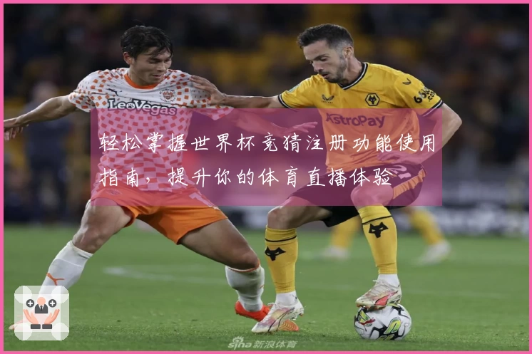轻松掌握世界杯竞猜注册功能使用指南,提升你的体育直播体验