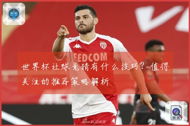 世界杯让球竞猜有什么技巧？值得关注的推荐策略解析