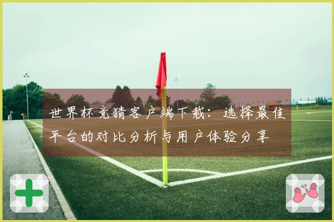 世界杯竞猜客户端下载：选择最佳平台的对比分析与用户体验分享