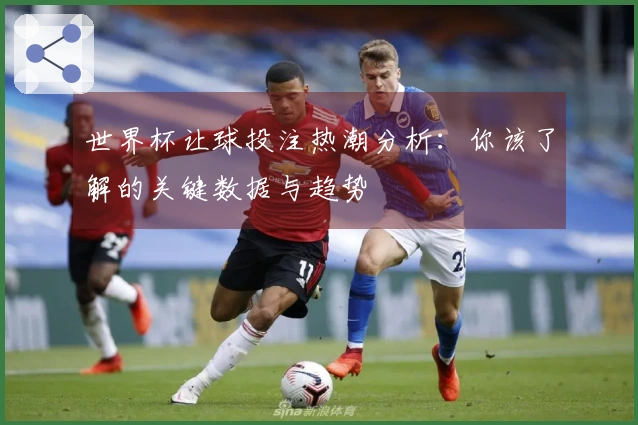 世界杯让球投注热潮分析：你该了解的关键数据与趋势