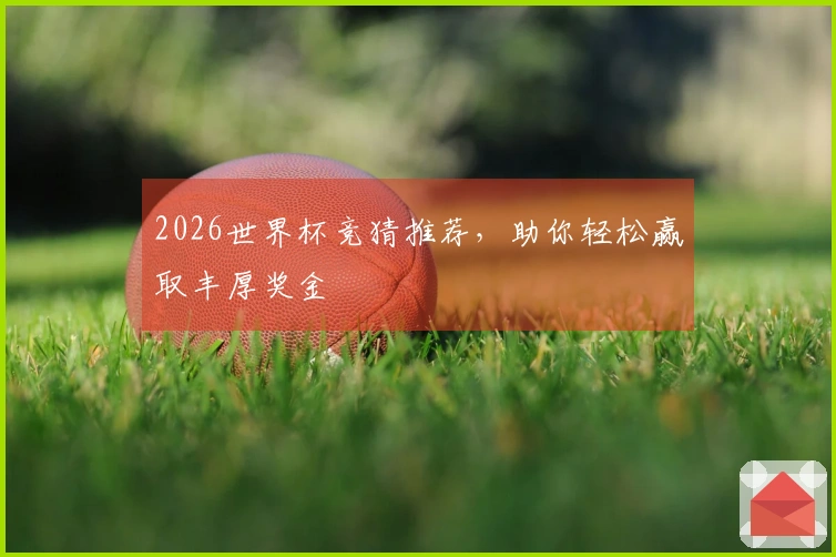 2026世界杯竞猜推荐,助你轻松赢取丰厚奖金