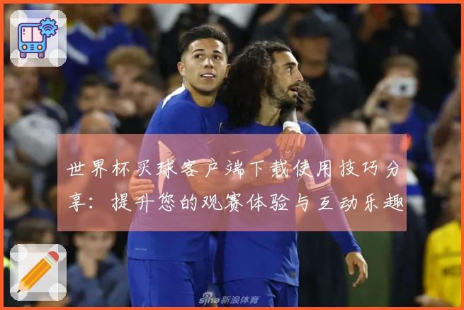 世界杯买球客户端下载使用技巧分享：提升您的观赛体验与互动乐趣