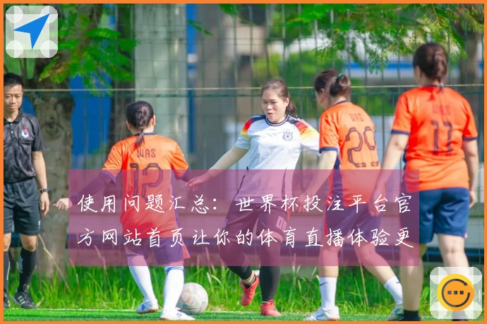 使用问题汇总：世界杯投注平台官方网站首页让你的体育直播体验更流畅