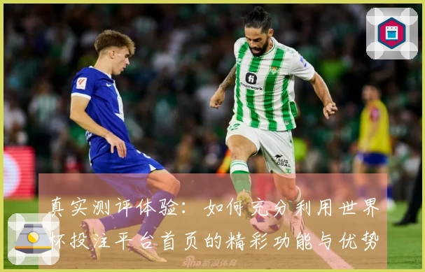 真实测评体验：如何充分利用世界杯投注平台首页的精彩功能与优势