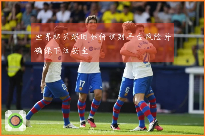 世界杯买球时如何识别平台风险并确保下注安全