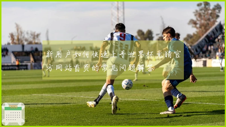 新用户如何快速上手世界杯竞猜官方网站首页的常见问题解答