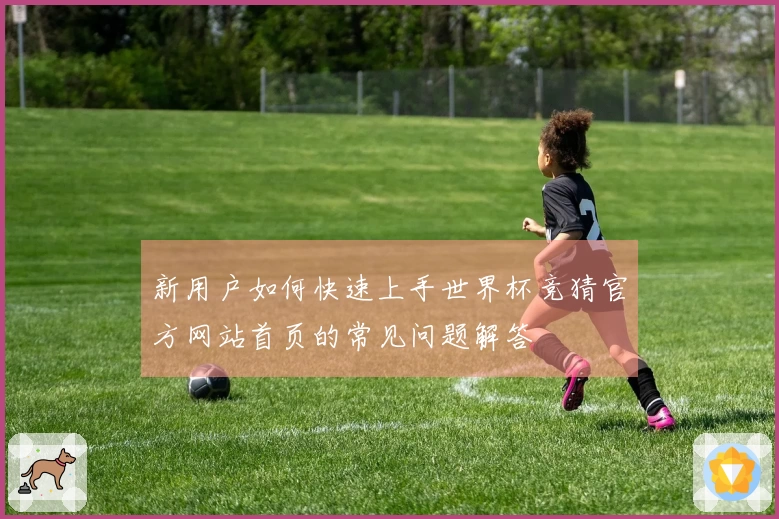 新用户如何快速上手世界杯竞猜官方网站首页的常见问题解答