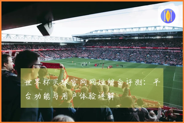 世界杯买球官网网址综合评测：平台功能与用户体验详解