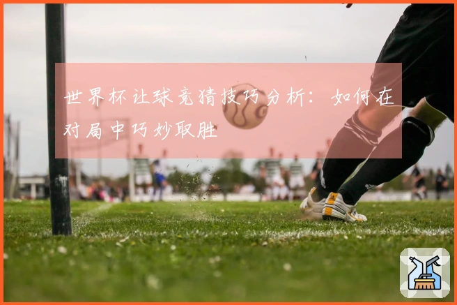 世界杯让球竞猜技巧分析:如何在对局中巧妙取胜